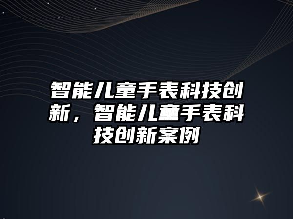 智能兒童手表科技創新，智能兒童手表科技創新案例