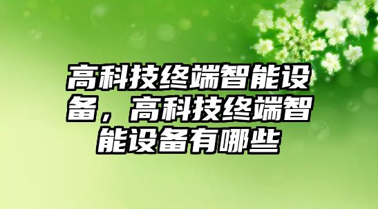 高科技終端智能設備，高科技終端智能設備有哪些