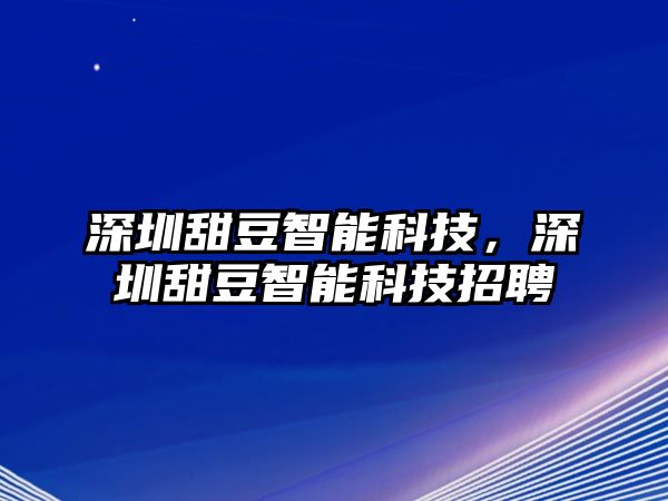 深圳甜豆智能科技，深圳甜豆智能科技招聘