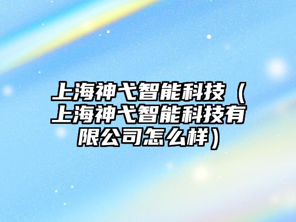 上海神弋智能科技（上海神弋智能科技有限公司怎么樣）