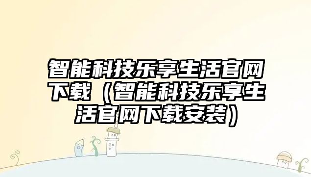 智能科技樂享生活官網下載（智能科技樂享生活官網下載安裝）