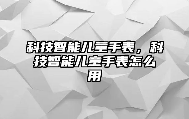 科技智能兒童手表，科技智能兒童手表怎么用