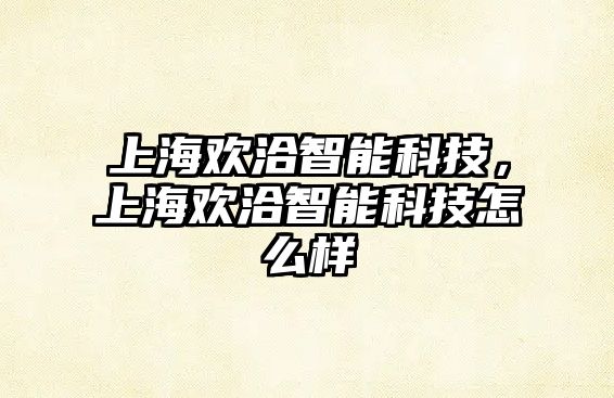 上海歡洽智能科技，上海歡洽智能科技怎么樣