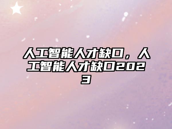 人工智能人才缺口，人工智能人才缺口2023