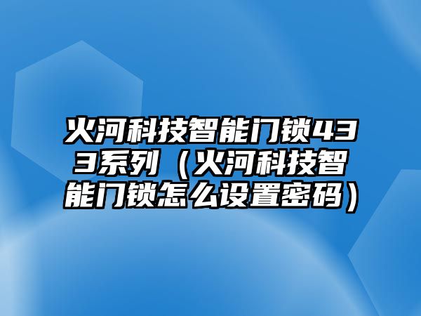 火河科技智能門鎖433系列（火河科技智能門鎖怎么設置密碼）