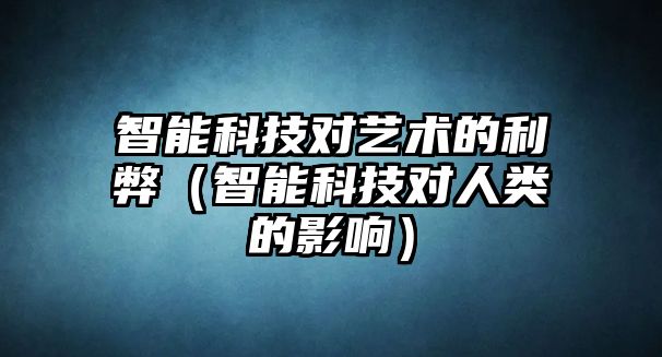 智能科技對藝術的利弊（智能科技對人類的影響）