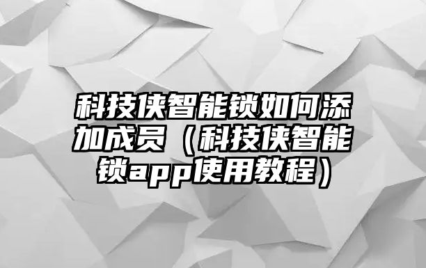 科技俠智能鎖如何添加成員（科技俠智能鎖app使用教程）