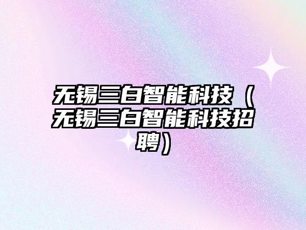 無錫三白智能科技（無錫三白智能科技招聘）