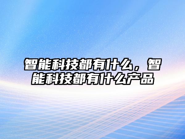 智能科技都有什么，智能科技都有什么產品