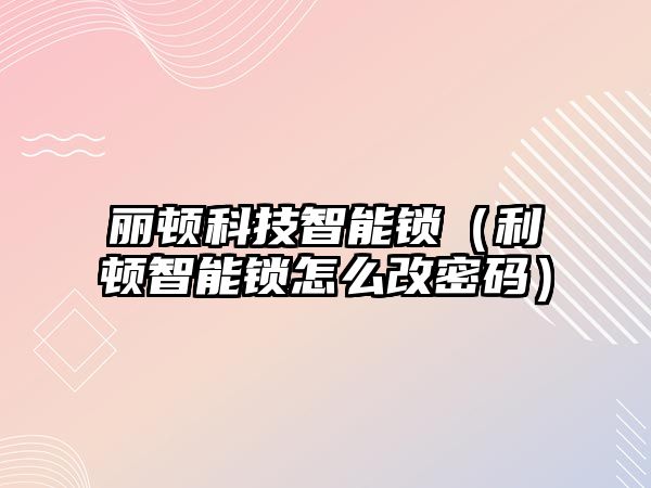 麗頓科技智能鎖（利頓智能鎖怎么改密碼）