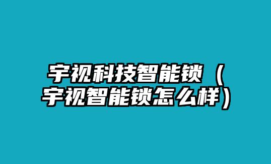 宇視科技智能鎖（宇視智能鎖怎么樣）