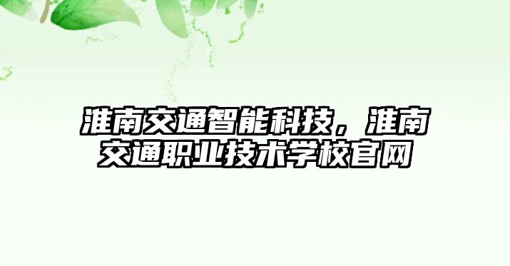 淮南交通智能科技，淮南交通職業技術學校官網