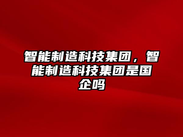 智能制造科技集團，智能制造科技集團是國企嗎