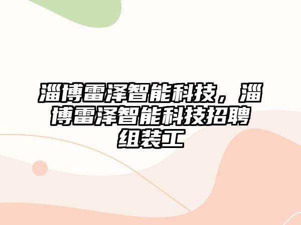 淄博雷澤智能科技，淄博雷澤智能科技招聘組裝工