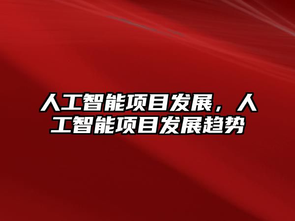 人工智能項目發展，人工智能項目發展趨勢