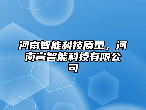 河南智能科技質(zhì)量，河南省智能科技有限公司