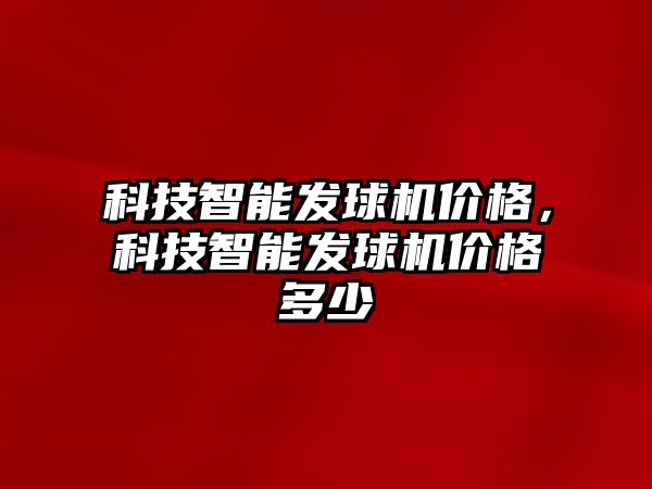 科技智能發球機價格，科技智能發球機價格多少