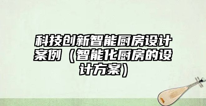 科技創新智能廚房設計案例（智能化廚房的設計方案）