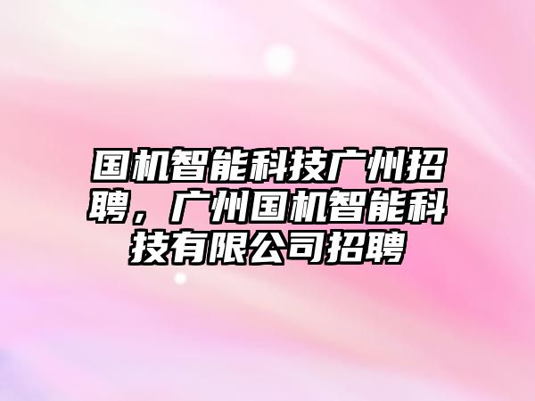 國機智能科技廣州招聘，廣州國機智能科技有限公司招聘