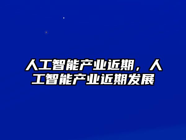 人工智能產業近期，人工智能產業近期發展