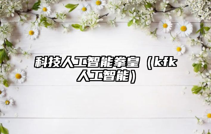 科技人工智能拳皇（kfk人工智能）