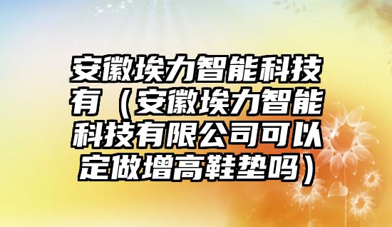 安徽埃力智能科技有（安徽埃力智能科技有限公司可以定做增高鞋墊嗎）