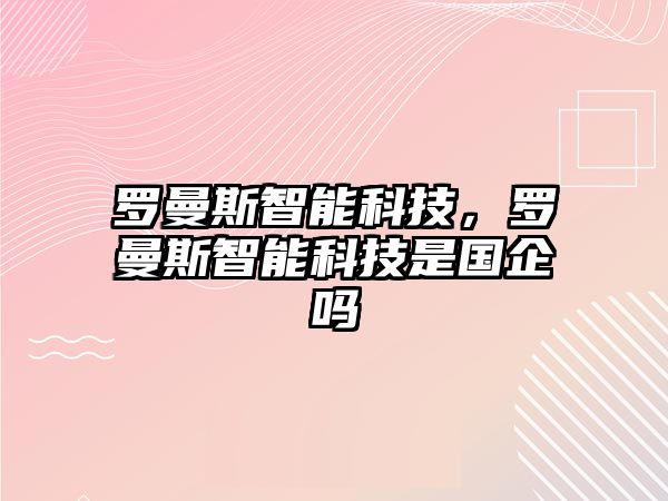 羅曼斯智能科技，羅曼斯智能科技是國企嗎