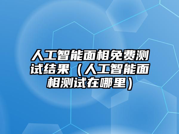 人工智能面相免費測試結果（人工智能面相測試在哪里）