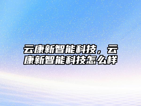 云康新智能科技，云康新智能科技怎么樣