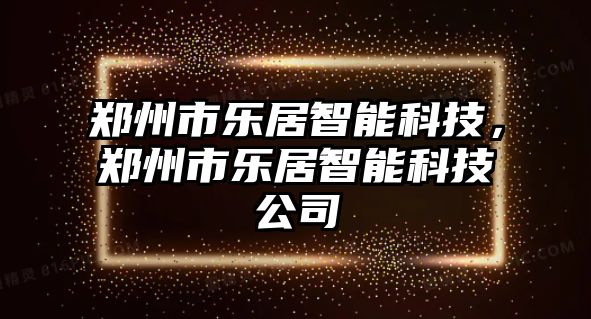 鄭州市樂居智能科技，鄭州市樂居智能科技公司