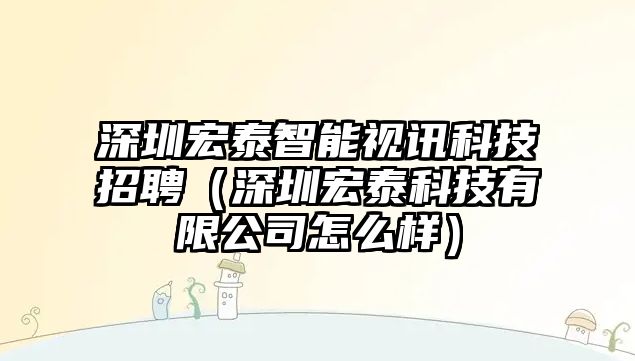 深圳宏泰智能視訊科技招聘（深圳宏泰科技有限公司怎么樣）