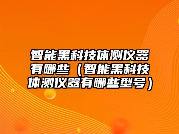 智能黑科技體測儀器有哪些（智能黑科技體測儀器有哪些型號）