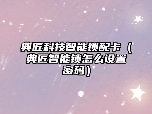 典匠科技智能鎖配卡（典匠智能鎖怎么設置密碼）