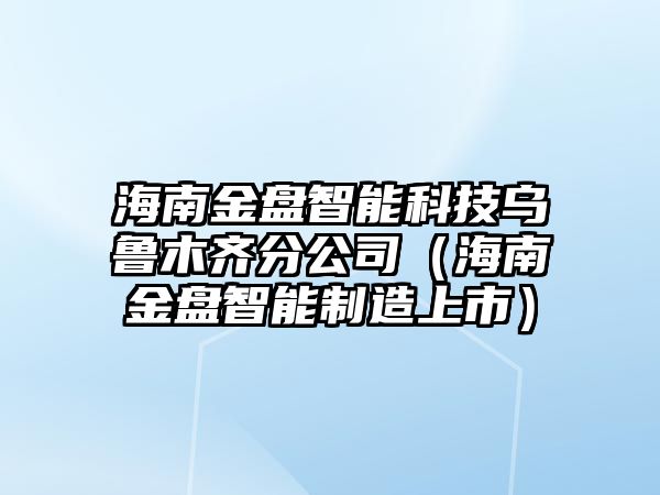 海南金盤智能科技烏魯木齊分公司（海南金盤智能制造上市）