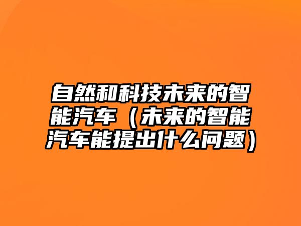 自然和科技未來的智能汽車（未來的智能汽車能提出什么問題）