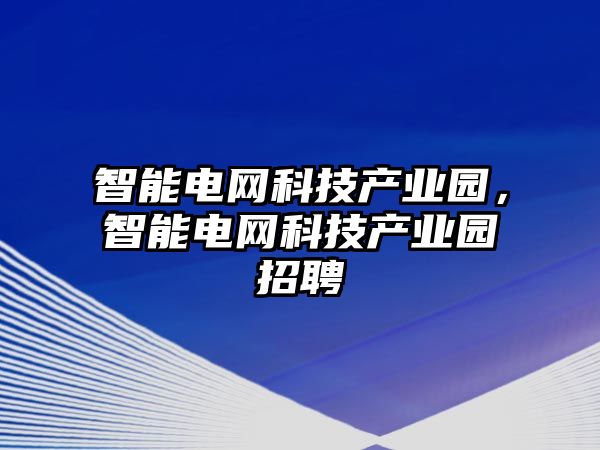 智能電網(wǎng)科技產(chǎn)業(yè)園，智能電網(wǎng)科技產(chǎn)業(yè)園招聘