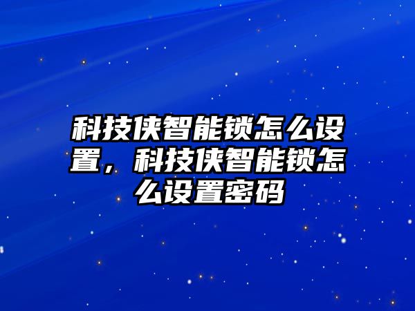 科技俠智能鎖怎么設置，科技俠智能鎖怎么設置密碼