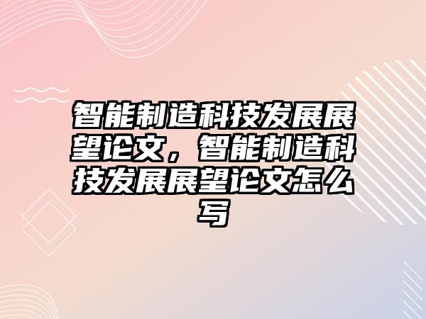 智能制造科技發展展望論文，智能制造科技發展展望論文怎么寫