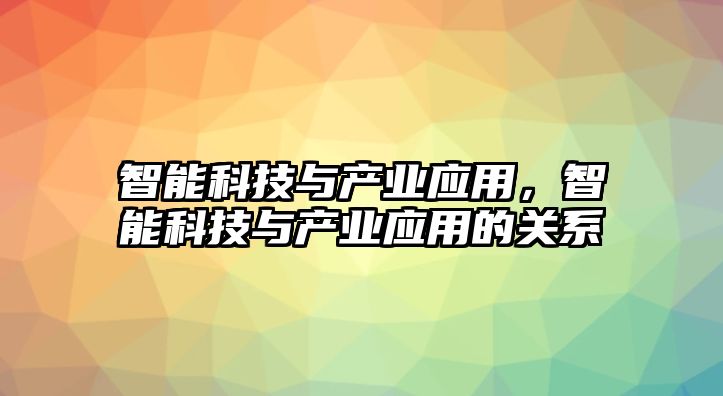 智能科技與產業(yè)應用，智能科技與產業(yè)應用的關系