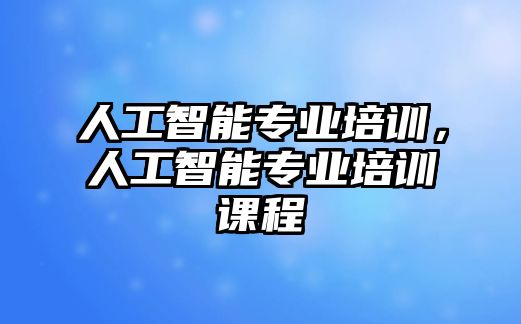 人工智能專業培訓，人工智能專業培訓課程