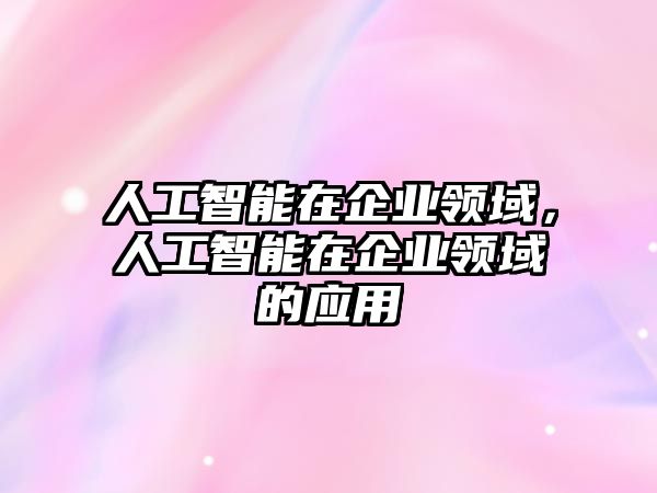 人工智能在企業(yè)領(lǐng)域，人工智能在企業(yè)領(lǐng)域的應(yīng)用