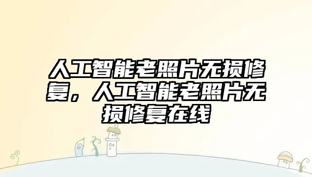 人工智能老照片無損修復，人工智能老照片無損修復在線