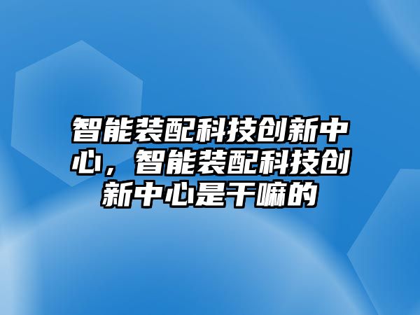 智能裝配科技創(chuàng)新中心，智能裝配科技創(chuàng)新中心是干嘛的