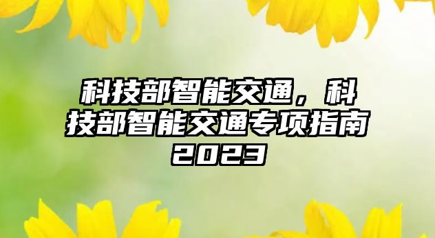 科技部智能交通，科技部智能交通專項指南2023