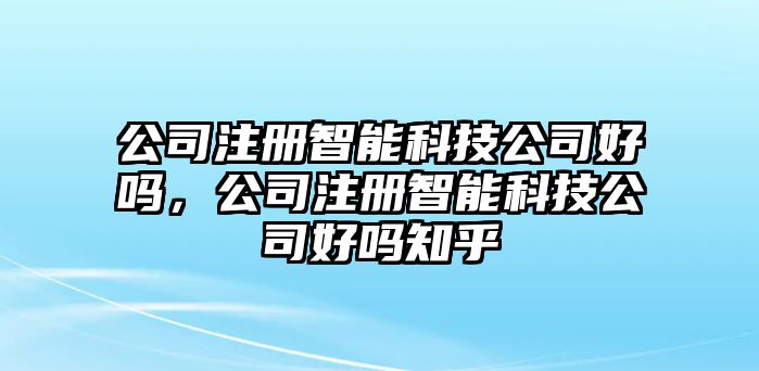 公司注冊智能科技公司好嗎，公司注冊智能科技公司好嗎知乎