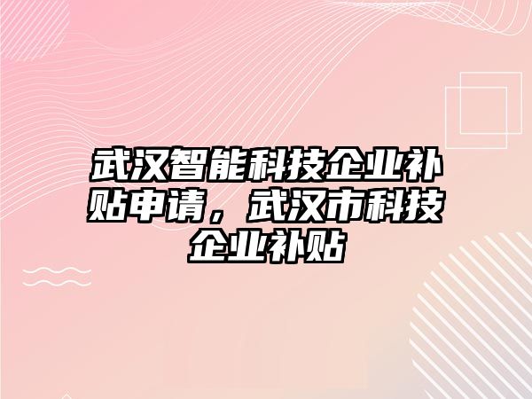 武漢智能科技企業補貼申請，武漢市科技企業補貼