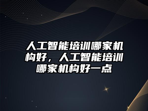 人工智能培訓哪家機構好，人工智能培訓哪家機構好一點