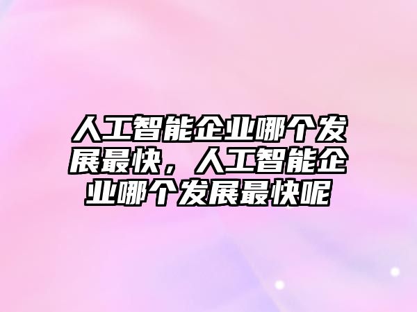 人工智能企業哪個發展最快，人工智能企業哪個發展最快呢