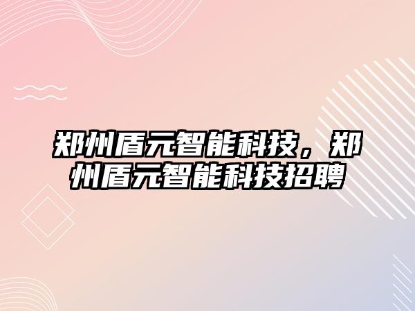 鄭州盾元智能科技，鄭州盾元智能科技招聘