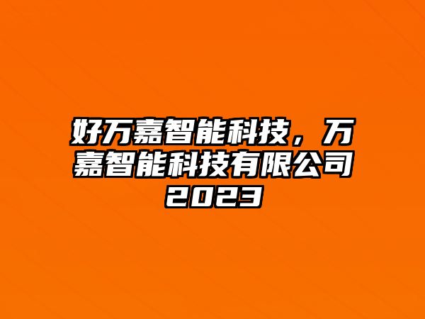 好萬嘉智能科技，萬嘉智能科技有限公司2023